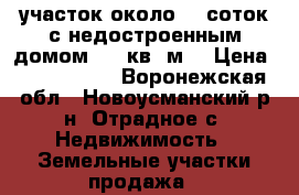 участок около 10 соток с недостроенным домом 505 кв. м. › Цена ­ 3 800 000 - Воронежская обл., Новоусманский р-н, Отрадное с. Недвижимость » Земельные участки продажа   